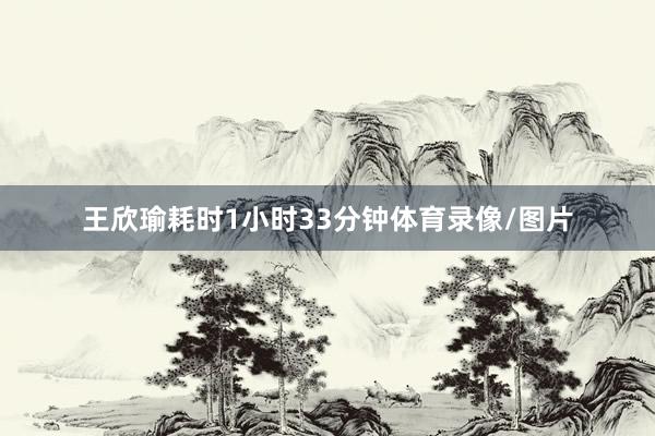 王欣瑜耗时1小时33分钟体育录像/图片