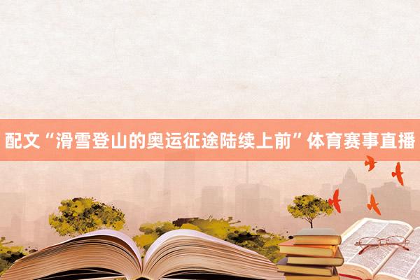 配文“滑雪登山的奥运征途陆续上前”体育赛事直播
