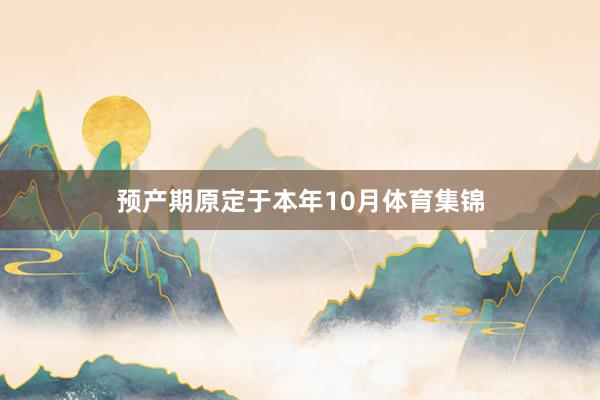 预产期原定于本年10月体育集锦