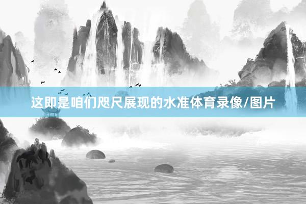 这即是咱们咫尺展现的水准体育录像/图片
